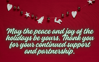 Christmas message for clients: May the peace and joy of the holidays be yours. Thank you for your continued support and partnership.
