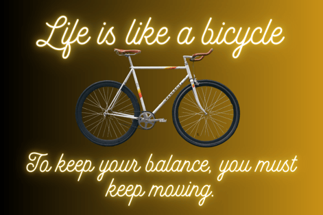 Life is like a bicycle. To keep your balance, you must keep moving